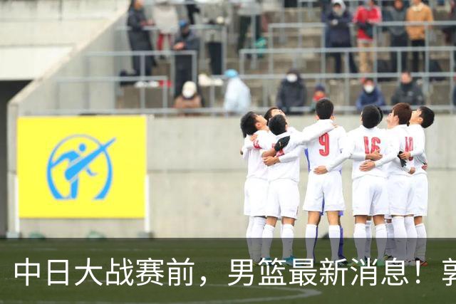 中日大战赛前，男篮最新消息！郭士强确认三人不打，崔永熙胡明轩很关键