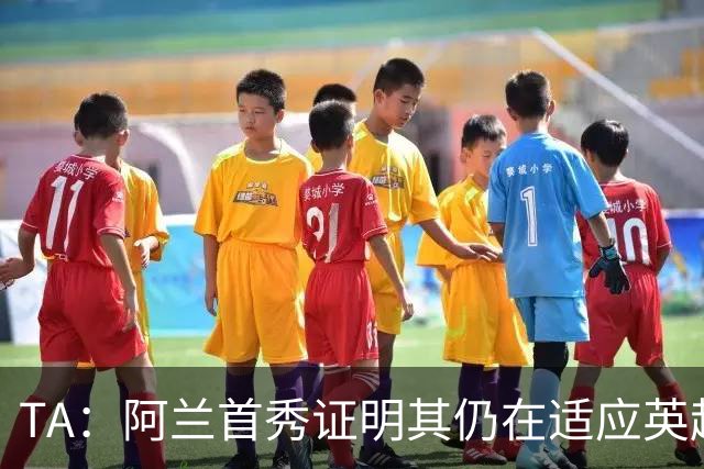 TA：阿兰首秀证明其仍在适应英超赛场强度，与球队还处在磨合阶段